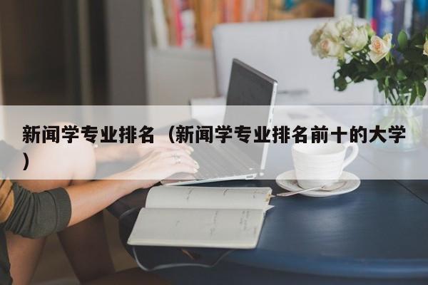 新闻学专业排名（新闻学专业排名前十的大学）