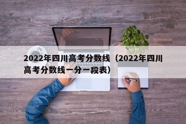 2022年四川高考分数线（2022年四川高考分数线一分一段表）