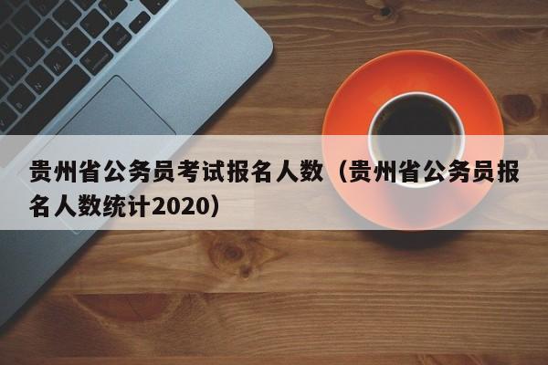贵州省公务员考试报名人数（贵州省公务员报名人数统计2020）