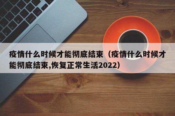 疫情什么时候才能彻底结束（疫情什么时候才能彻底结束,恢复正常生活2022）
