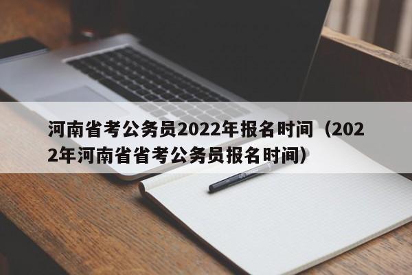 河南省考公务员2022年报名时间（2022年河南省省考公务员报名时间）