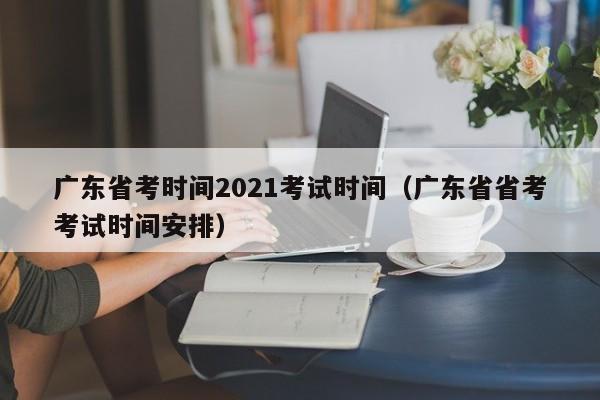 广东省考时间2021考试时间（广东省省考考试时间安排）