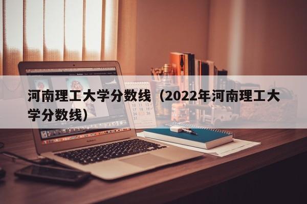 河南理工大学分数线（2022年河南理工大学分数线）