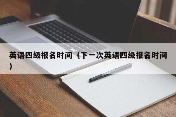 英语四级报名时间（下一次英语四级报名时间）