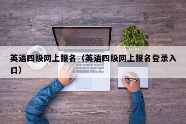 英语四级网上报名（英语四级网上报名登录入口）
