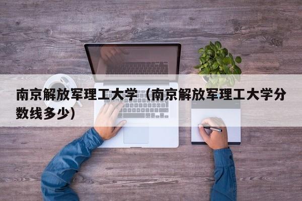 南京解放军理工大学（南京解放军理工大学分数线多少）