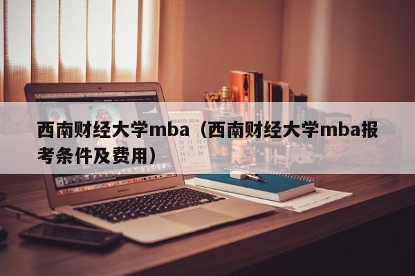 西南财经大学mba（西南财经大学mba报考条件及费用）