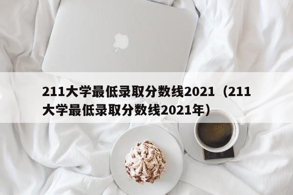 211大学最低录取分数线2021（211大学最低录取分数线2021年）