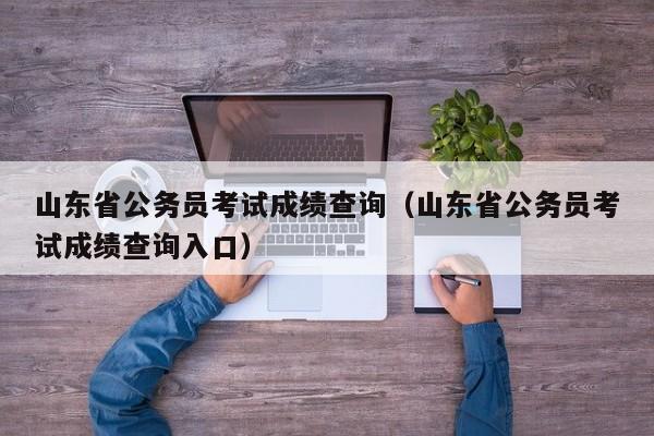 山东省公务员考试成绩查询（山东省公务员考试成绩查询入口）