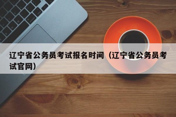 辽宁省公务员考试报名时间（辽宁省公务员考试官网）