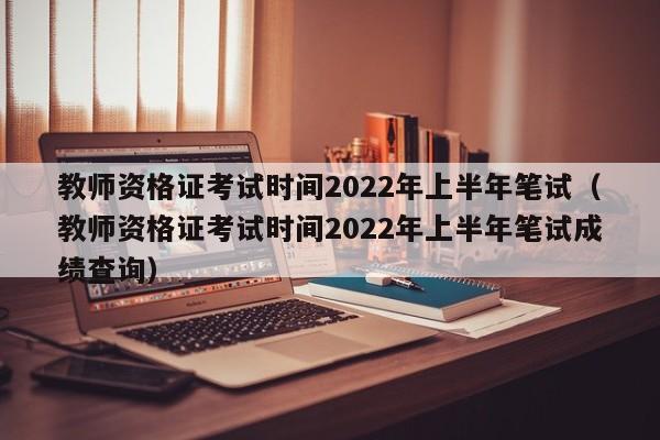 教师资格证考试时间2022年上半年笔试（教师资格证考试时间2022年上半年笔试成绩查询）