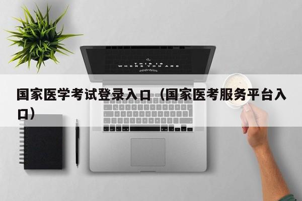 国家医学考试登录入口（国家医考服务平台入口）