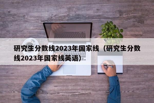 研究生分数线2023年国家线（研究生分数线2023年国家线英语）