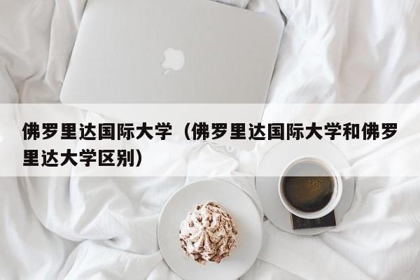 佛罗里达国际大学（佛罗里达国际大学和佛罗里达大学区别）