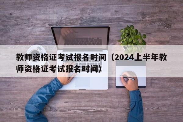教师资格证考试报名时间（2024上半年教师资格证考试报名时间）