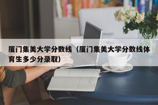 厦门集美大学分数线（厦门集美大学分数线体育生多少分录取）