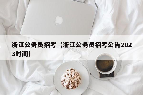 浙江公务员招考（浙江公务员招考公告2023时间）