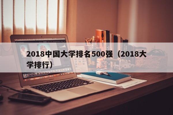 2018中国大学排名500强（2018大学排行）