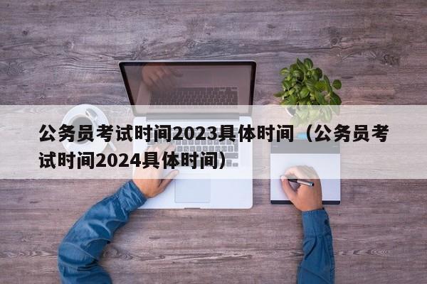 公务员考试时间2023具体时间（公务员考试时间2024具体时间）