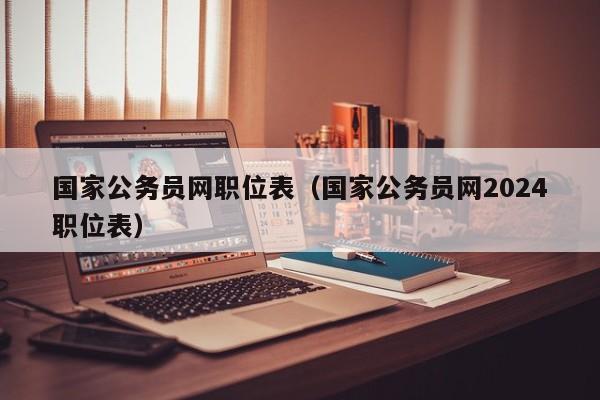 国家公务员网职位表（国家公务员网2024职位表）