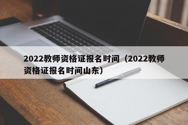 2022教师资格证报名时间（2022教师资格证报名时间山东）