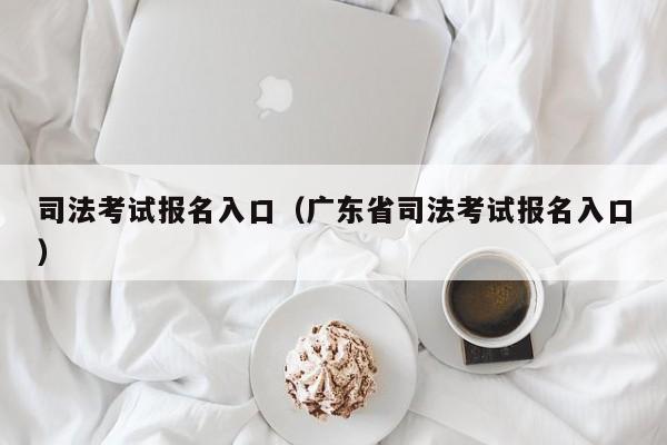 司法考试报名入口（广东省司法考试报名入口）
