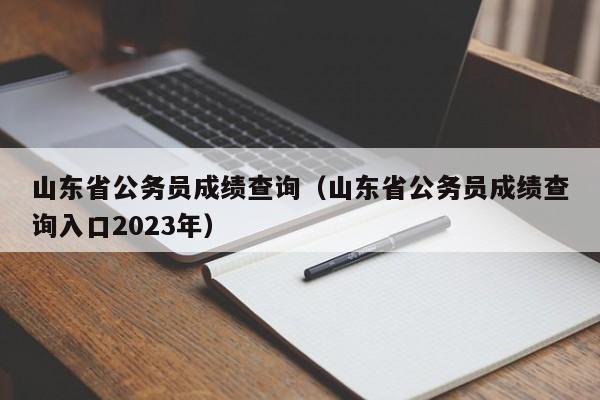山东省公务员成绩查询（山东省公务员成绩查询入口2023年）