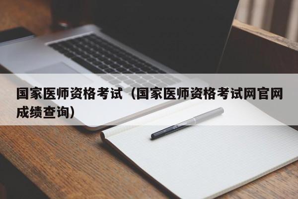 国家医师资格考试（国家医师资格考试网官网成绩查询）