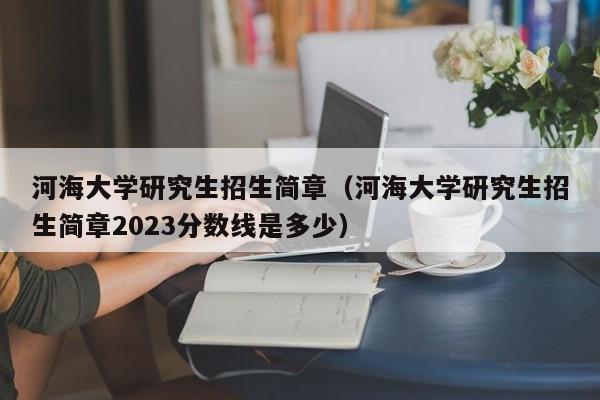 河海大学研究生招生简章（河海大学研究生招生简章2023分数线是多少）
