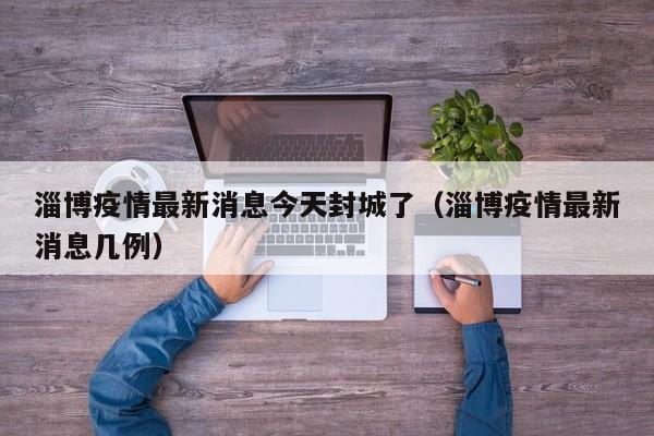 淄博疫情最新消息今天封城了（淄博疫情最新消息几例）