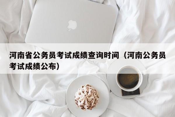 河南省公务员考试成绩查询时间（河南公务员考试成绩公布）