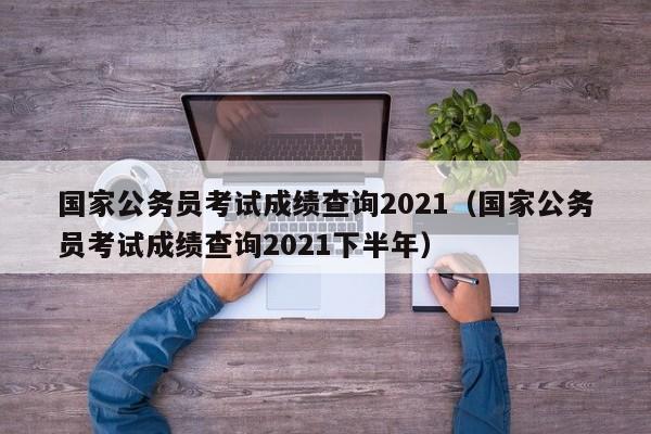 国家公务员考试成绩查询2021（国家公务员考试成绩查询2021下半年）