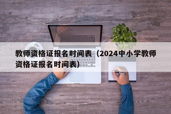教师资格证报名时间表（2024中小学教师资格证报名时间表）