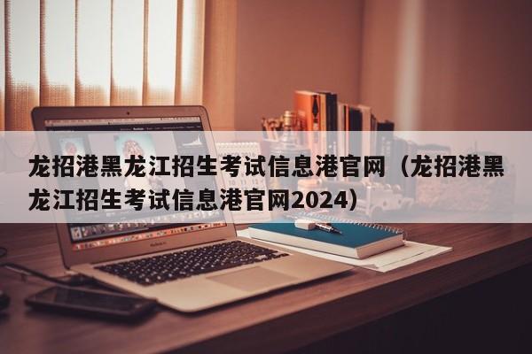 龙招港黑龙江招生考试信息港官网（龙招港黑龙江招生考试信息港官网2024）