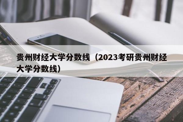 贵州财经大学分数线（2023考研贵州财经大学分数线）