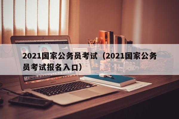 2021国家公务员考试（2021国家公务员考试报名入口）