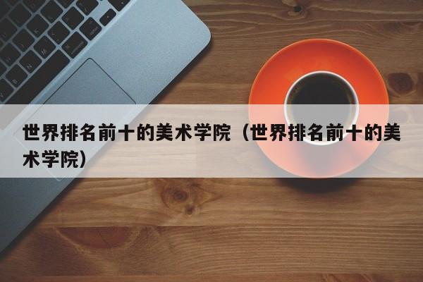 世界排名前十的美术学院（世界排名前十的美术学院）
