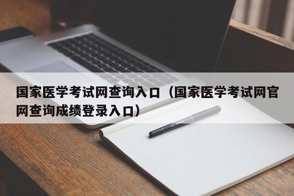 国家医学考试网查询入口（国家医学考试网官网查询成绩登录入口）