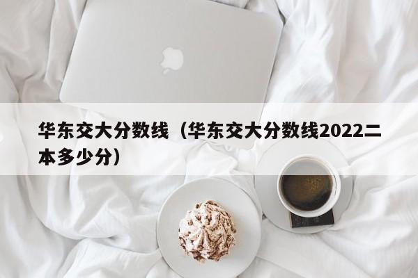 华东交大分数线（华东交大分数线2022二本多少分）