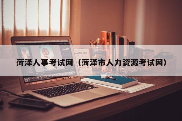 菏泽人事考试网（菏泽市人力资源考试网）