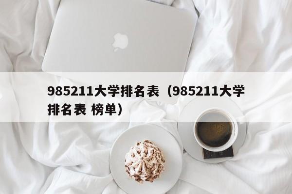 985211大学排名表（985211大学排名表 榜单）