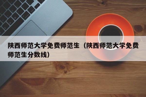 陕西师范大学免费师范生（陕西师范大学免费师范生分数线）