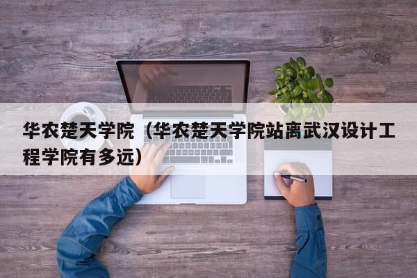 华农楚天学院（华农楚天学院站离武汉设计工程学院有多远）