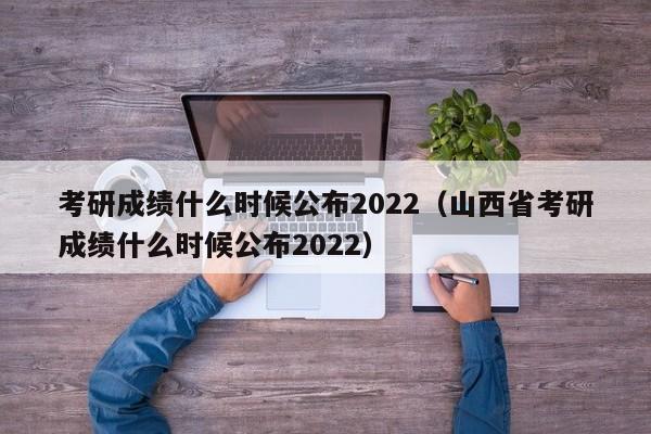 考研成绩什么时候公布2022（山西省考研成绩什么时候公布2022）