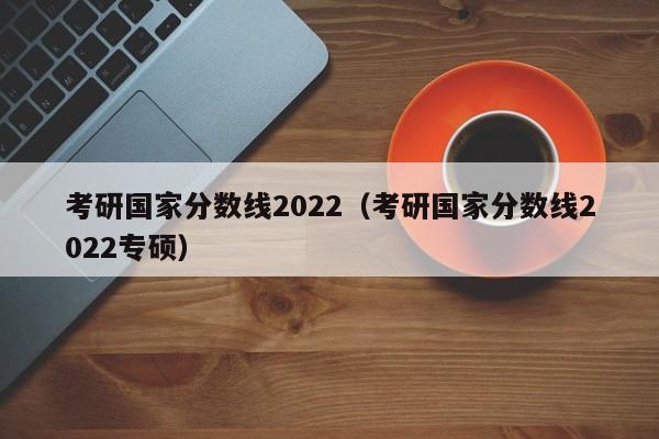考研国家分数线2022（考研国家分数线2022专硕）