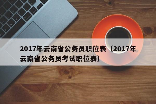 2017年云南省公务员职位表（2017年云南省公务员考试职位表）
