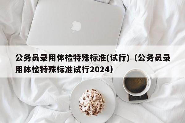 公务员录用体检特殊标准(试行)（公务员录用体检特殊标准试行2024）
