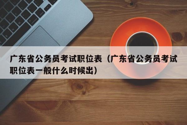 广东省公务员考试职位表（广东省公务员考试职位表一般什么时候出）