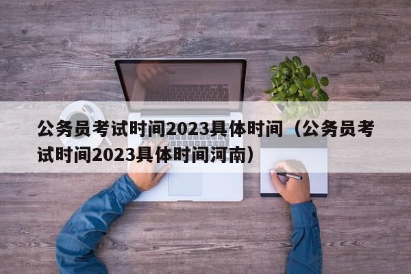 公务员考试时间2023具体时间（公务员考试时间2023具体时间河南）