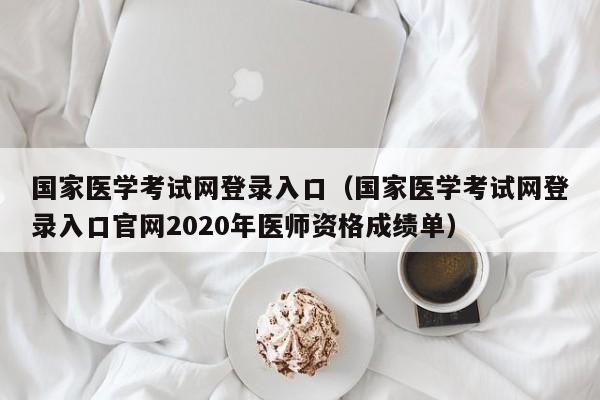 国家医学考试网登录入口（国家医学考试网登录入口官网2020年医师资格成绩单）